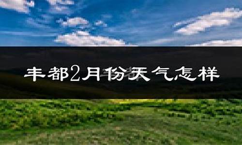 丰都县天气预报近15天_丰都县天气预报15天查询