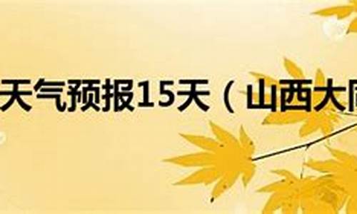 山西大同天气预报15天查询_山西大同天气预报一周天气