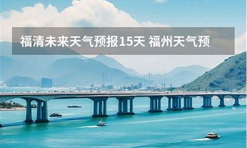 福清天气预报15天查询最新消息_福清天气预报一周7天福清天气预报